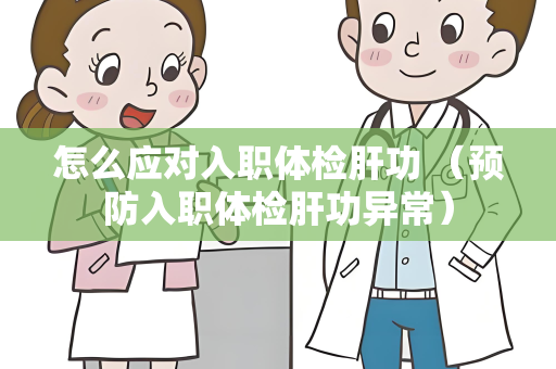 怎么应对入职体检肝功 （预防入职体检肝功异常）