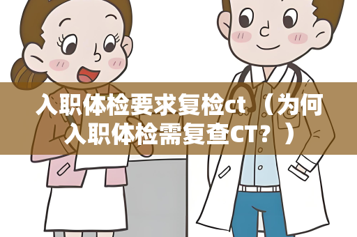 入职体检要求复检ct （为何入职体检需复查CT？）