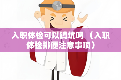 入职体检可以蹲坑吗 （入职体检排便注意事项）