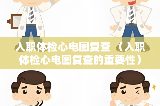 入职体检心电图复查 （入职体检心电图复查的重要性）