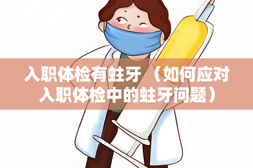 入职体检有蛀牙 （如何应对入职体检中的蛀牙问题）