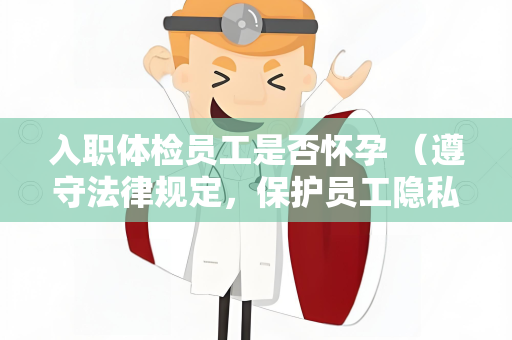 入职体检员工是否怀孕 （遵守法律规定，保护员工隐私）