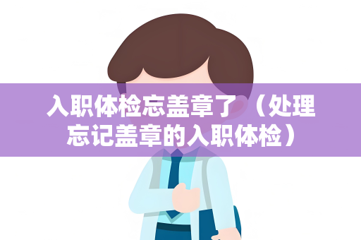 入职体检忘盖章了 （处理忘记盖章的入职体检）