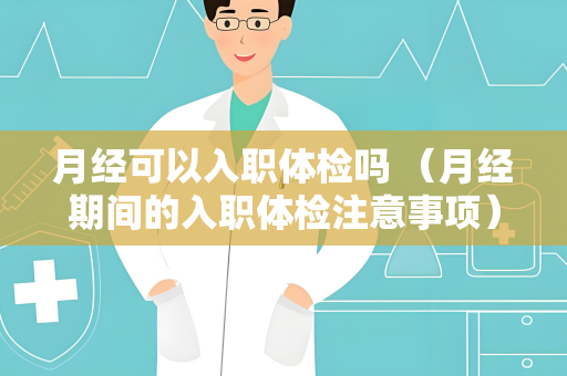 月经可以入职体检吗 （月经期间的入职体检注意事项）