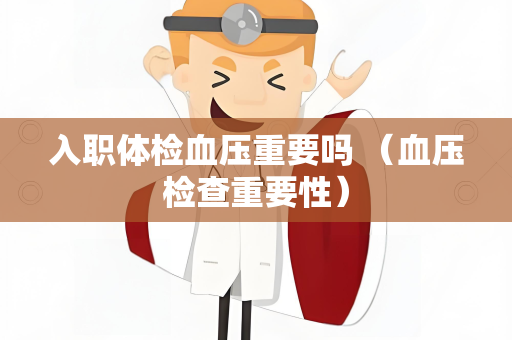 入职体检血压重要吗 （血压检查重要性）