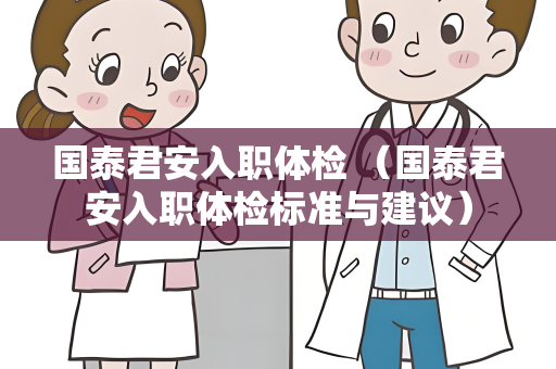 国泰君安入职体检 （国泰君安入职体检标准与建议）