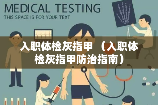入职体检灰指甲 （入职体检灰指甲防治指南）
