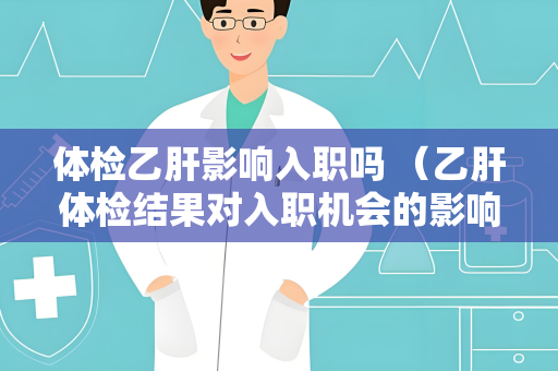 体检乙肝影响入职吗 （乙肝体检结果对入职机会的影响及例外）