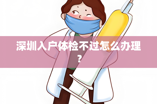 深圳入户体检不过怎么办理？
