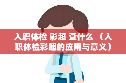入职体检 彩超 查什么 （入职体检彩超的应用与意义）