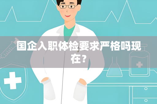 国企入职体检要求严格吗现在？