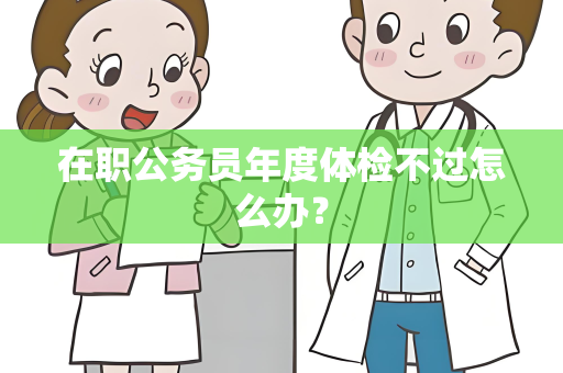 在职公务员年度体检不过怎么办？