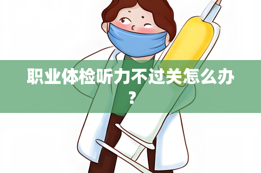 职业体检听力不过关怎么办？