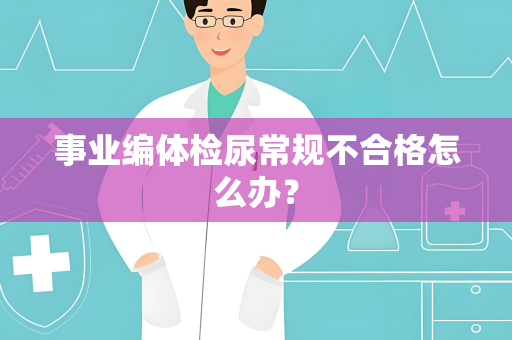 事业编体检尿常规不合格怎么办？