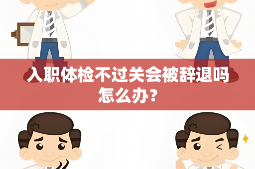 入职体检不过关会被辞退吗怎么办？