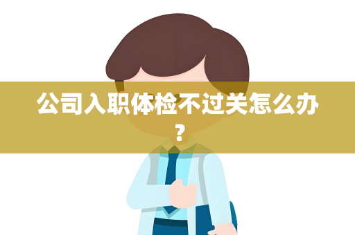 公司入职体检不过关怎么办？