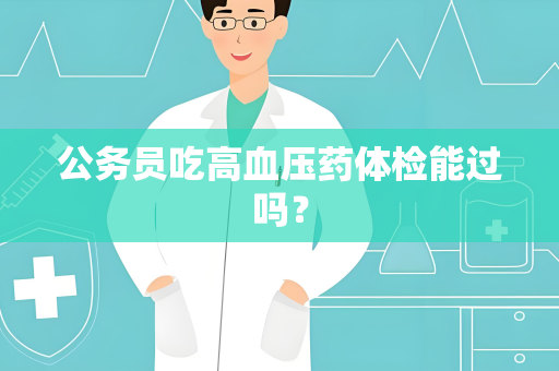 公务员吃高血压药体检能过吗？