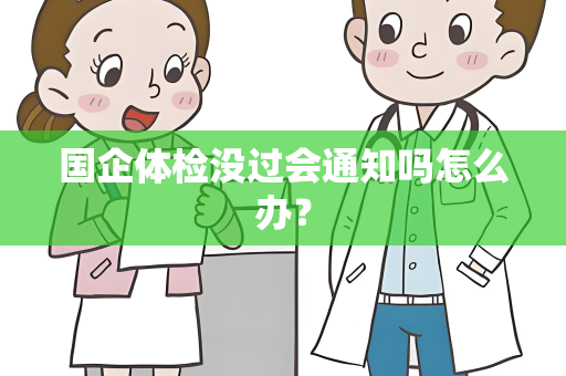 国企体检没过会通知吗怎么办？
