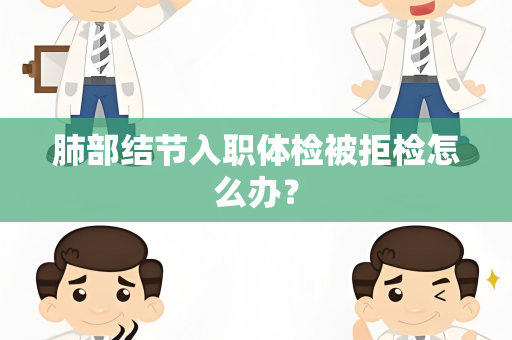 肺部结节入职体检被拒检怎么办？