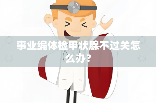 事业编体检甲状腺不过关怎么办？