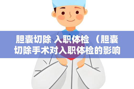 胆囊切除 入职体检 （胆囊切除手术对入职体检的影响）