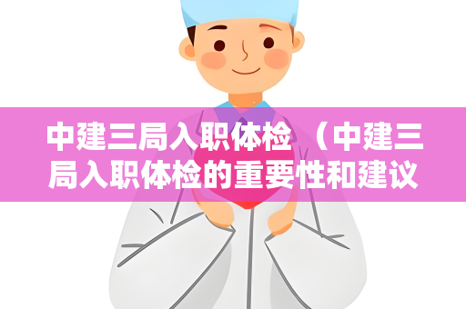 中建三局入职体检 （中建三局入职体检的重要性和建议）