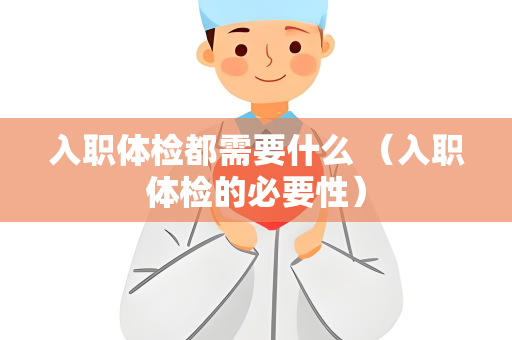 入职体检都需要什么 （入职体检的必要性）