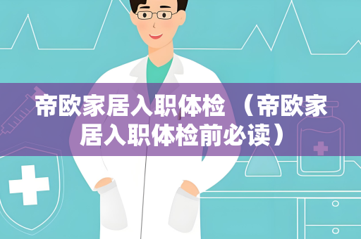 帝欧家居入职体检 （帝欧家居入职体检前必读）