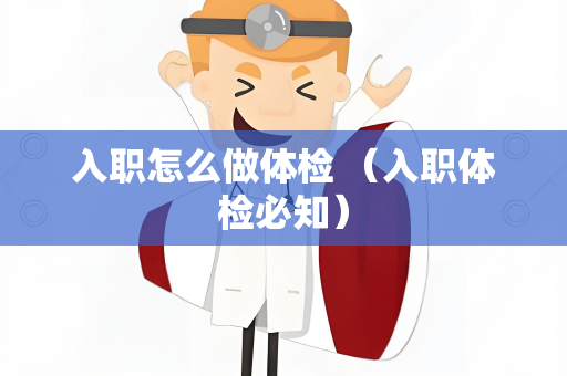 入职怎么做体检 （入职体检必知）