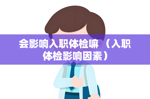 会影响入职体检嘛 （入职体检影响因素）