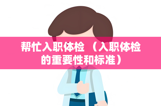 帮忙入职体检 （入职体检的重要性和标准）