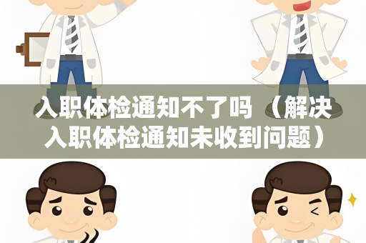 入职体检通知不了吗 （解决入职体检通知未收到问题）