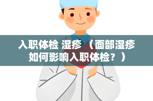 入职体检 湿疹 （面部湿疹如何影响入职体检？）