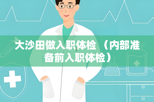 大沙田做入职体检 （内部准备前入职体检）
