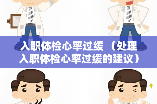 入职体检心率过缓 （处理入职体检心率过缓的建议）