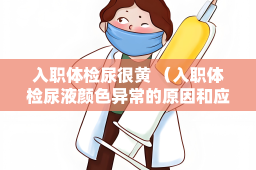 入职体检尿很黄 （入职体检尿液颜色异常的原因和应对方法）