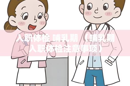 入职体检 哺乳期 （哺乳期入职体检注意事项）