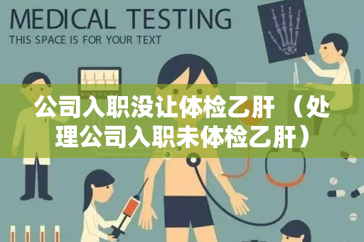 公司入职没让体检乙肝 （处理公司入职未体检乙肝）