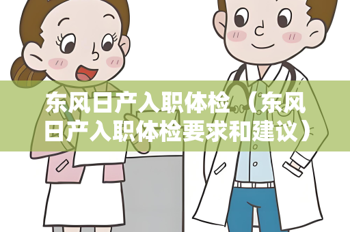 东风日产入职体检 （东风日产入职体检要求和建议）