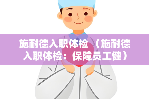 施耐德入职体检 （施耐德入职体检：保障员工健）