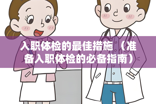 入职体检的最佳措施 （准备入职体检的必备指南）
