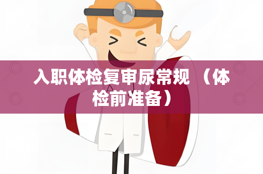 入职体检复审尿常规 （体检前准备）