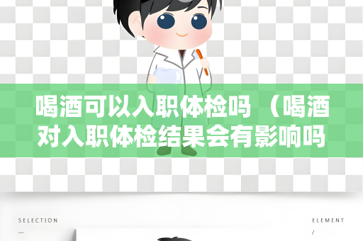 喝酒可以入职体检吗 （喝酒对入职体检结果会有影响吗？）