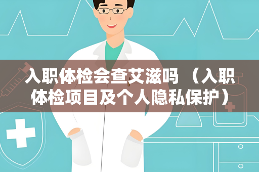 入职体检会查艾滋吗 （入职体检项目及个人隐私保护）