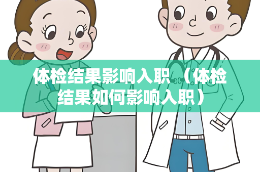 体检结果影响入职 （体检结果如何影响入职）