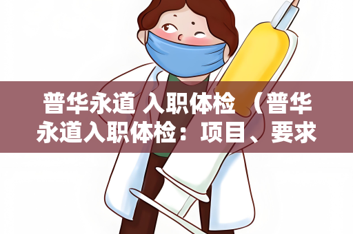 普华永道 入职体检 （普华永道入职体检：项目、要求和注意事项）