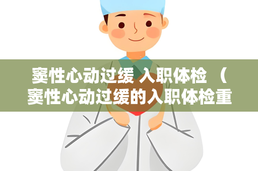 窦性心动过缓 入职体检 （窦性心动过缓的入职体检重要性）