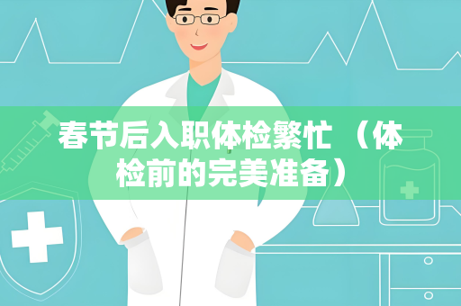 春节后入职体检繁忙 （体检前的完美准备）