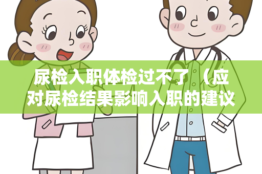 尿检入职体检过不了 （应对尿检结果影响入职的建议）
