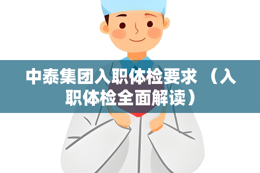 中泰集团入职体检要求 （入职体检全面解读）